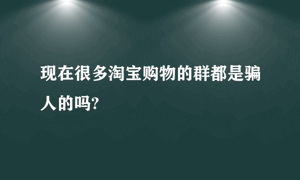 现在很多淘宝购物的群都是骗人的吗?