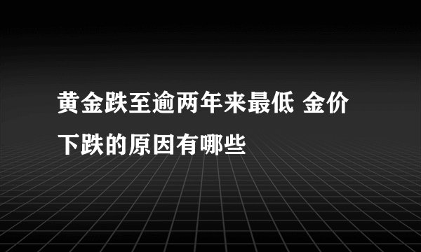 黄金跌至逾两年来最低 金价下跌的原因有哪些