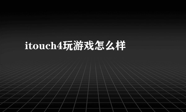 itouch4玩游戏怎么样