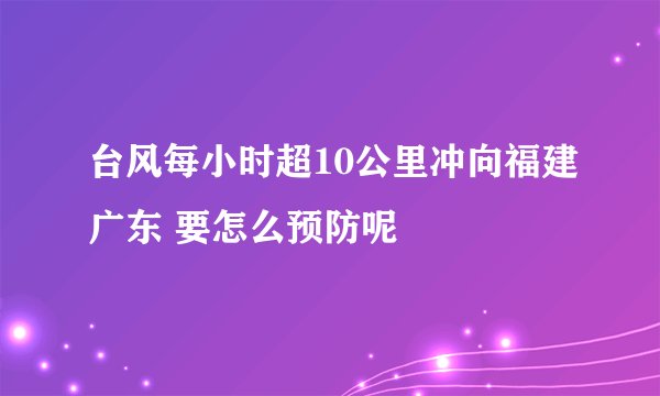 台风每小时超10公里冲向福建广东 要怎么预防呢