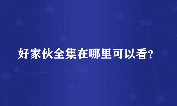 好家伙全集在哪里可以看？