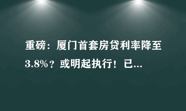 重磅：厦门首套房贷利率降至3.8%？或明起执行！已购房利率呢？