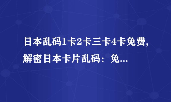 日本乱码1卡2卡三卡4卡免费,解密日本卡片乱码：免费获取1、2、3、4卡片技巧