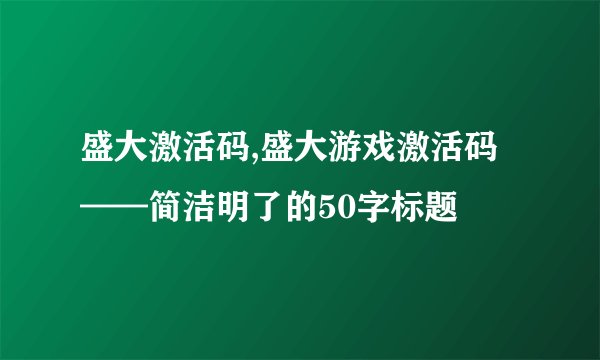 盛大激活码,盛大游戏激活码——简洁明了的50字标题