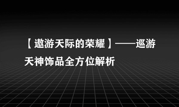 【遨游天际的荣耀】——巡游天神饰品全方位解析