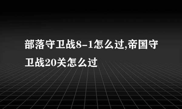 部落守卫战8-1怎么过,帝国守卫战20关怎么过