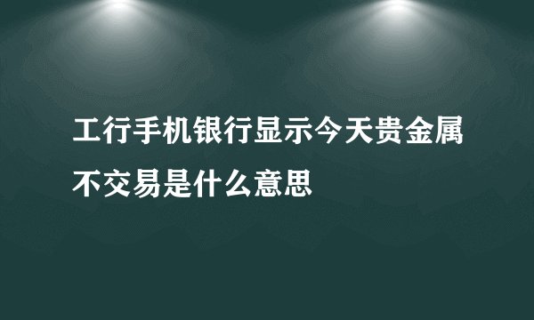 工行手机银行显示今天贵金属不交易是什么意思