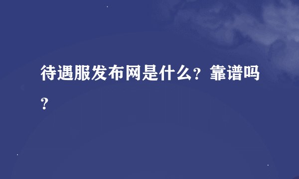 待遇服发布网是什么？靠谱吗？
