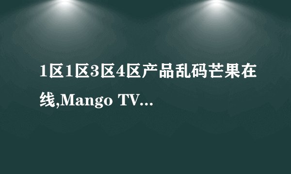 1区1区3区4区产品乱码芒果在线,Mango TV resolves product display issues across four different areas