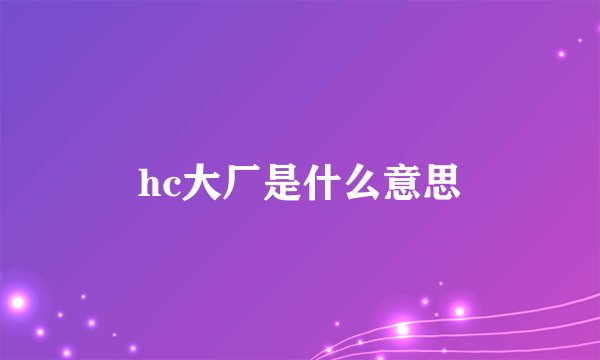 hc大厂是什么意思