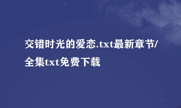 交错时光的爱恋.txt最新章节/全集txt免费下载