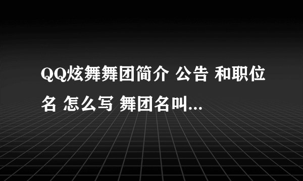 QQ炫舞舞团简介 公告 和职位名 怎么写 舞团名叫说一句我不走了 头一回建团不懂 希望有人帮一下 谢谢