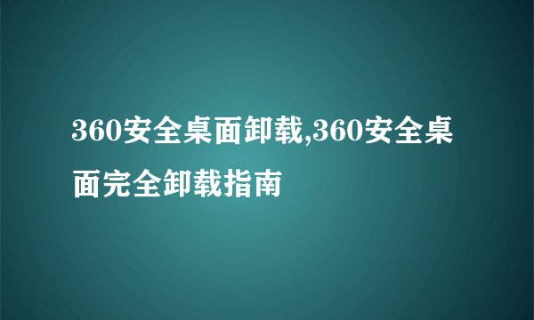 360安全桌面卸载,360安全桌面完全卸载指南