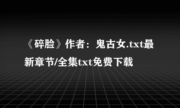 《碎脸》作者：鬼古女.txt最新章节/全集txt免费下载