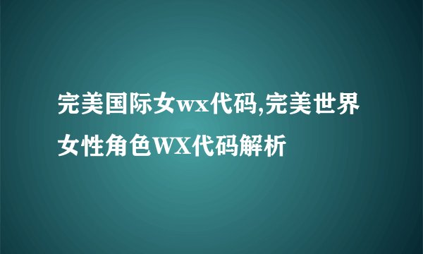 完美国际女wx代码,完美世界女性角色WX代码解析