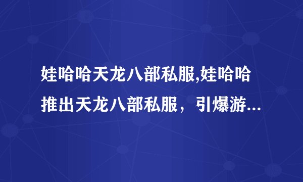 娃哈哈天龙八部私服,娃哈哈推出天龙八部私服，引爆游戏热潮！