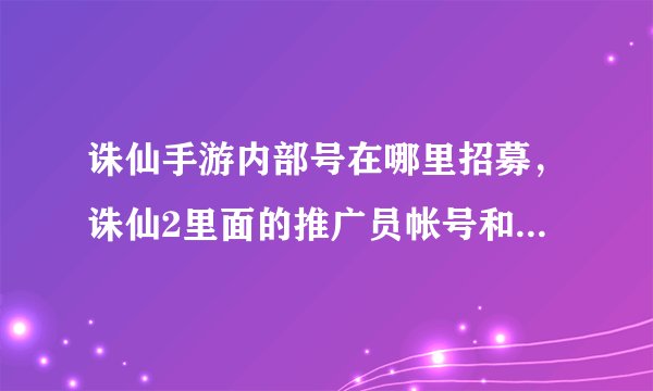 诛仙手游内部号在哪里招募，诛仙2里面的推广员帐号和新手卡号有什么区别