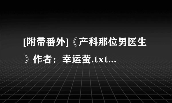 [附带番外]《产科那位男医生》作者：幸运萤.txt最新章节/全集txt免费下载