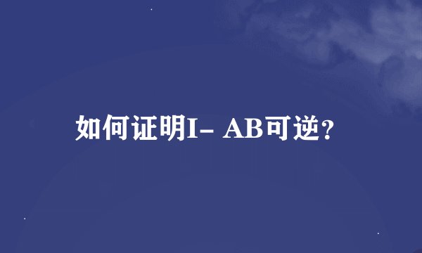 如何证明I- AB可逆？