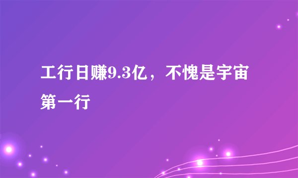 工行日赚9.3亿，不愧是宇宙第一行
