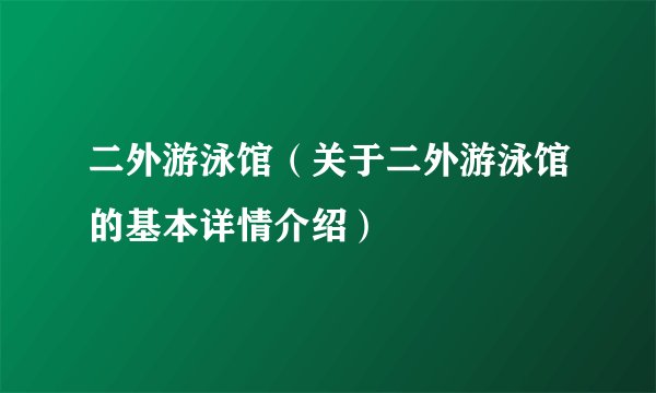 二外游泳馆（关于二外游泳馆的基本详情介绍）