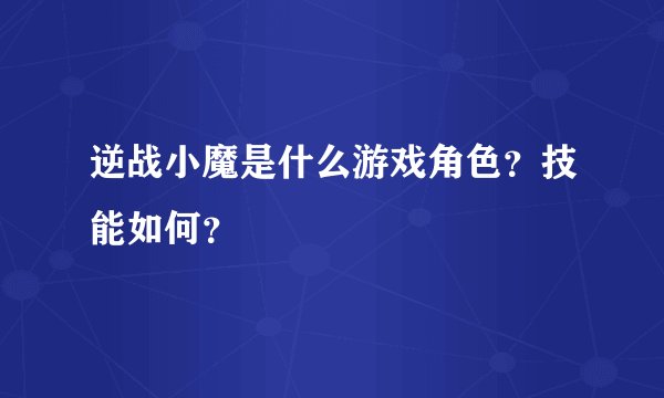 逆战小魔是什么游戏角色？技能如何？