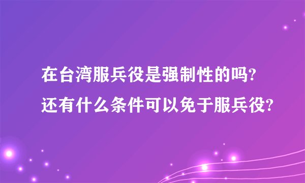 在台湾服兵役是强制性的吗?还有什么条件可以免于服兵役?