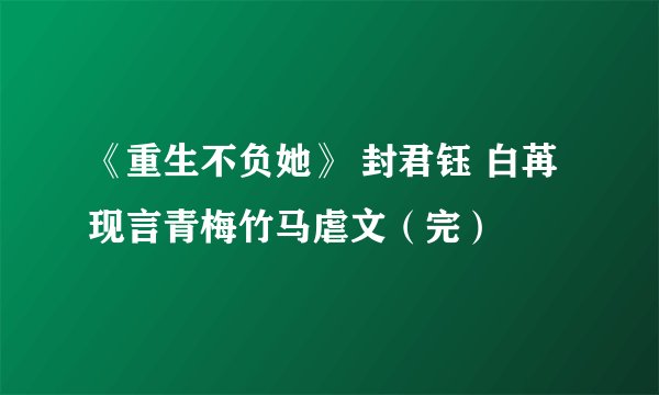 《重生不负她》 封君钰 白苒 现言青梅竹马虐文（完）