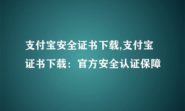 支付宝安全证书下载,支付宝证书下载：官方安全认证保障