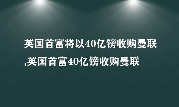 英国首富将以40亿镑收购曼联,英国首富40亿镑收购曼联