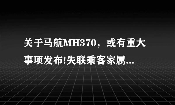 关于马航MH370，或有重大事项发布!失联乘客家属再次赴马参会
