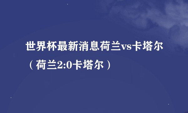 世界杯最新消息荷兰vs卡塔尔（荷兰2:0卡塔尔）