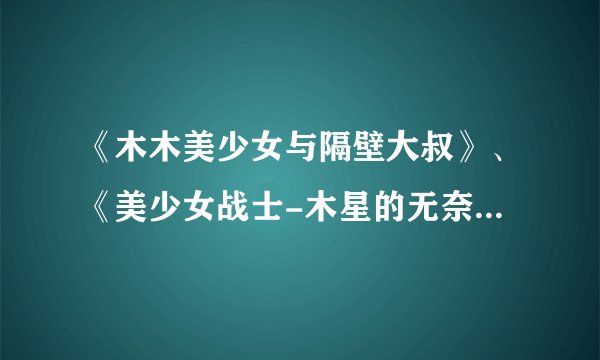《木木美少女与隔壁大叔》、《美少女战士-木星的无奈》和《大叔猥亵水冰月》各个美少女的同人漫画