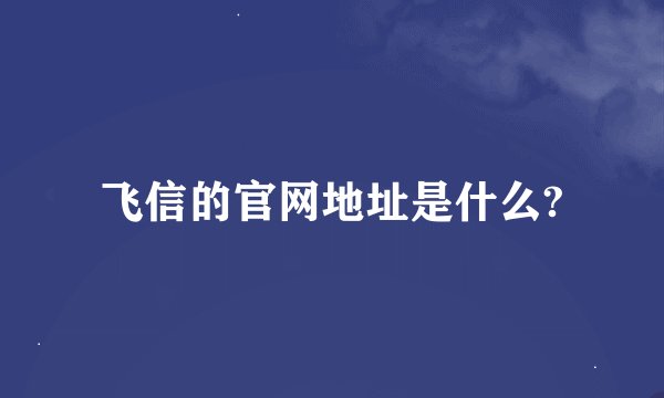 飞信的官网地址是什么?