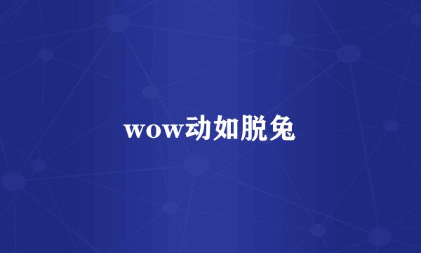 wow动如脱兔