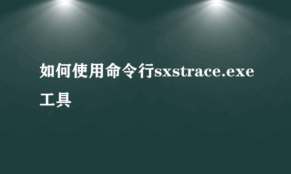 如何使用命令行sxstrace.exe工具