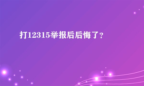 打12315举报后后悔了？