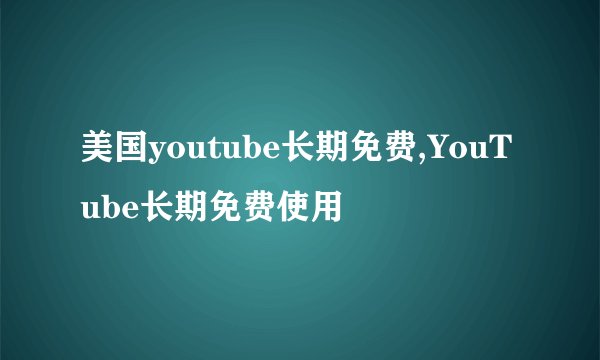 美国youtube长期免费,YouTube长期免费使用