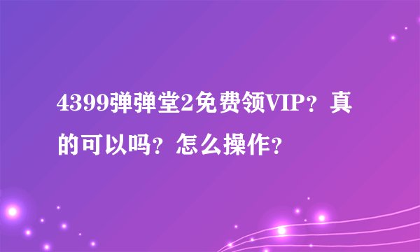 4399弹弹堂2免费领VIP？真的可以吗？怎么操作？