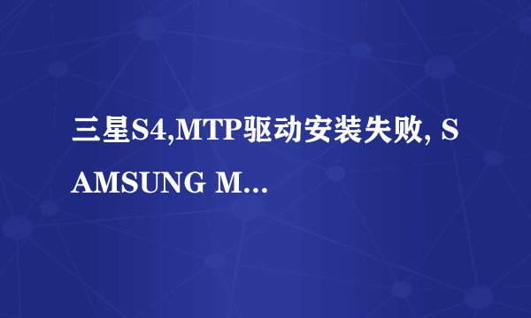 三星S4,MTP驱动安装失败, SAMSUNG Mobile MTP device 失败,如何解决?