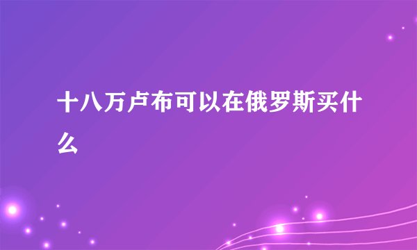 十八万卢布可以在俄罗斯买什么