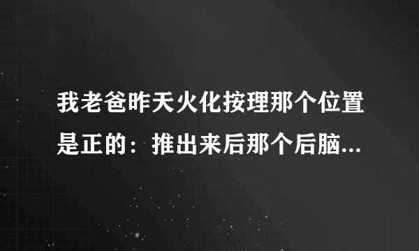 我老爸昨天火化按理那个位置是正的：推出来后那个后脑壳怎么会转了个反方向