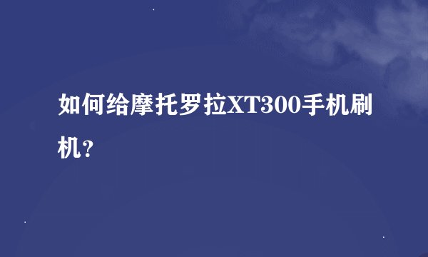 如何给摩托罗拉XT300手机刷机？
