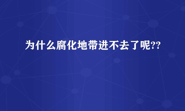 为什么腐化地带进不去了呢??