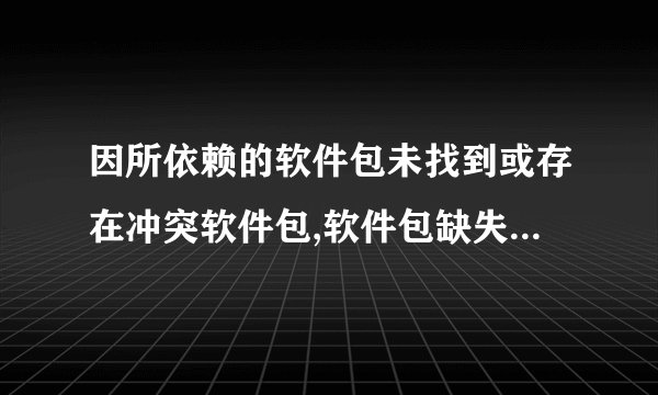 因所依赖的软件包未找到或存在冲突软件包,软件包缺失或冲突，导致错误。