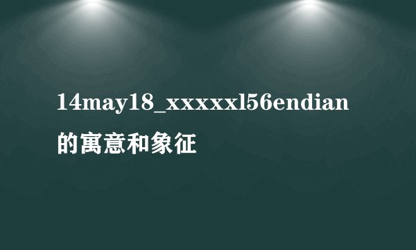 14may18_xxxxxl56endian的寓意和象征