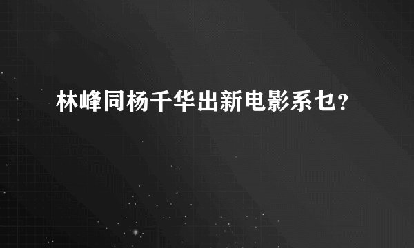 林峰同杨千华出新电影系乜？