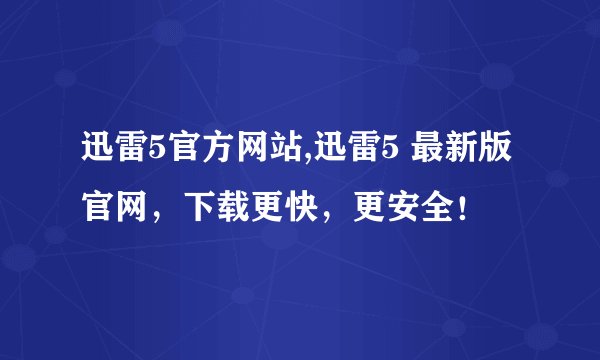 迅雷5官方网站,迅雷5 最新版官网，下载更快，更安全！