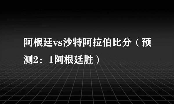 阿根廷vs沙特阿拉伯比分（预测2：1阿根廷胜）