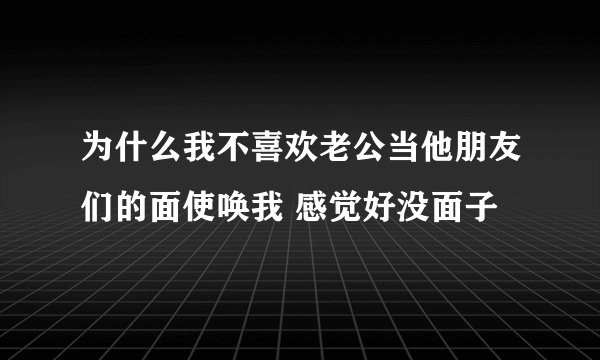 为什么我不喜欢老公当他朋友们的面使唤我 感觉好没面子